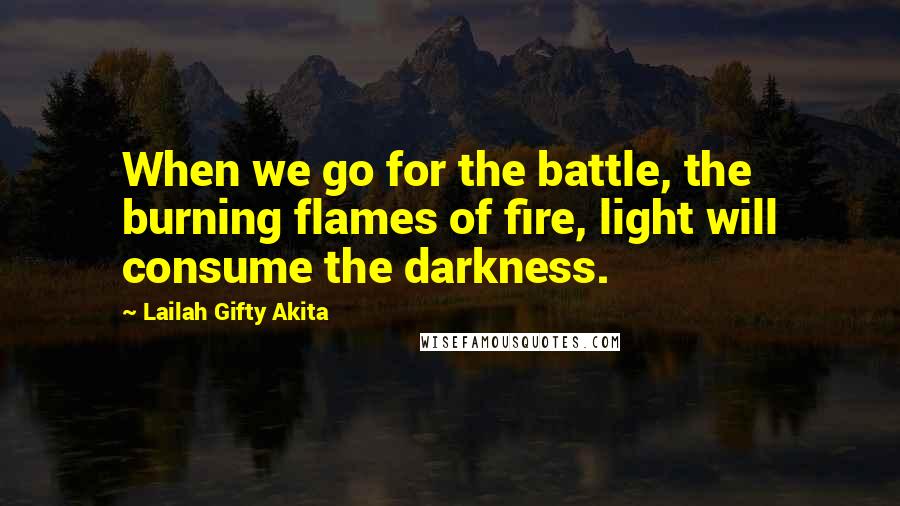 Lailah Gifty Akita Quotes: When we go for the battle, the burning flames of fire, light will consume the darkness.