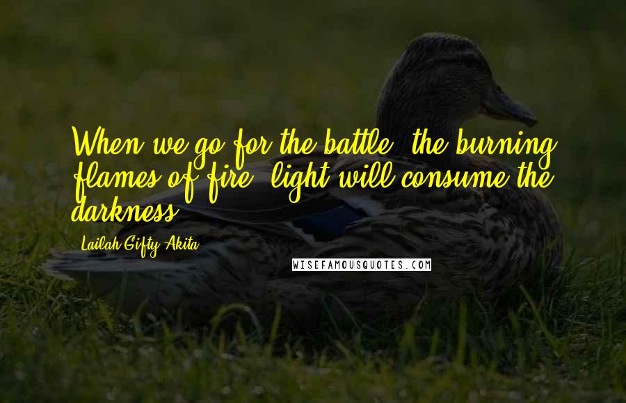 Lailah Gifty Akita Quotes: When we go for the battle, the burning flames of fire, light will consume the darkness.