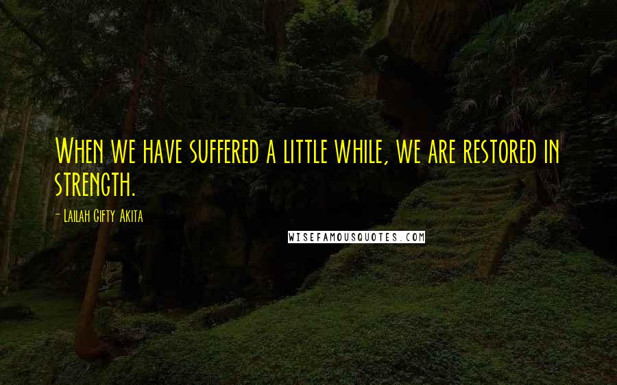Lailah Gifty Akita Quotes: When we have suffered a little while, we are restored in strength.