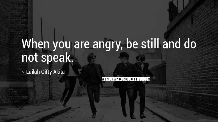 Lailah Gifty Akita Quotes: When you are angry, be still and do not speak.