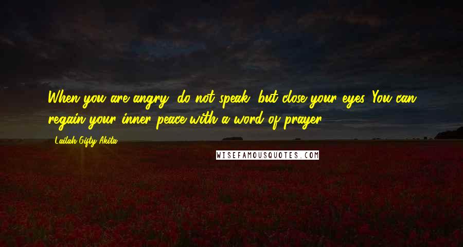 Lailah Gifty Akita Quotes: When you are angry, do not speak, but close your eyes. You can regain your inner peace with a word of prayer.