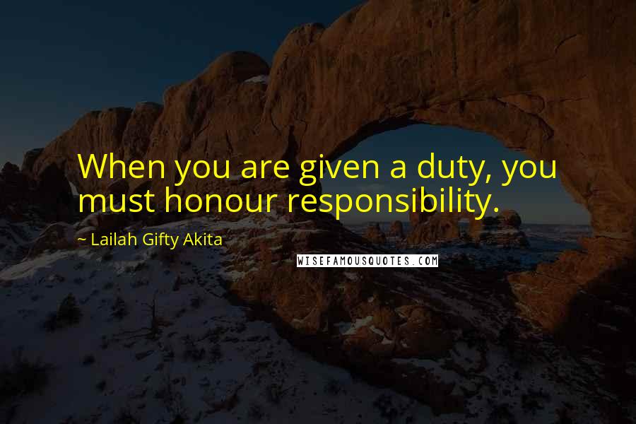 Lailah Gifty Akita Quotes: When you are given a duty, you must honour responsibility.