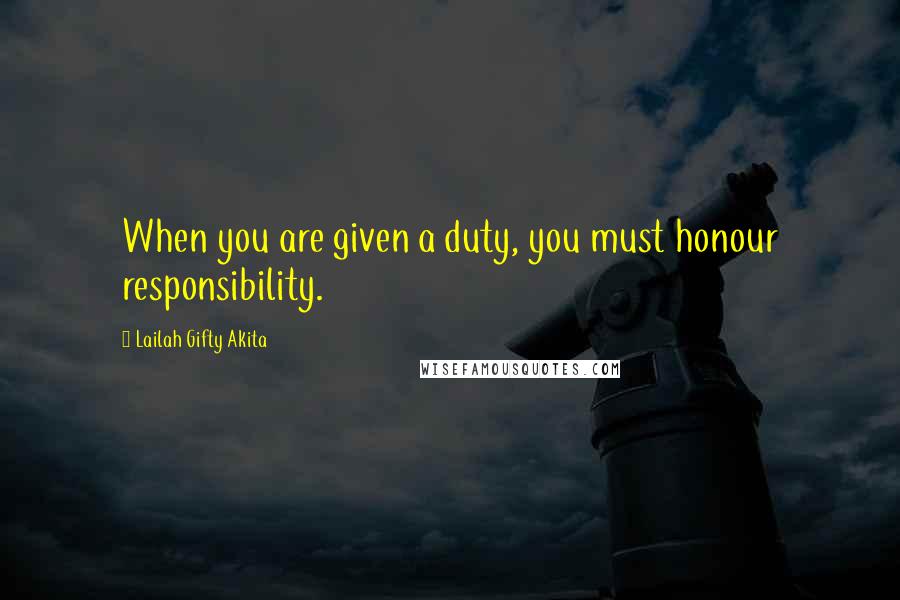 Lailah Gifty Akita Quotes: When you are given a duty, you must honour responsibility.