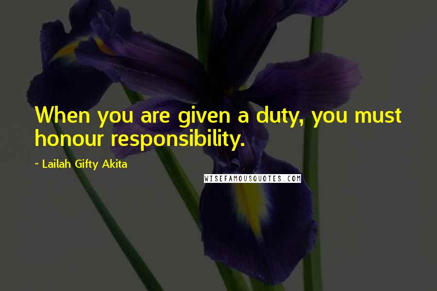 Lailah Gifty Akita Quotes: When you are given a duty, you must honour responsibility.