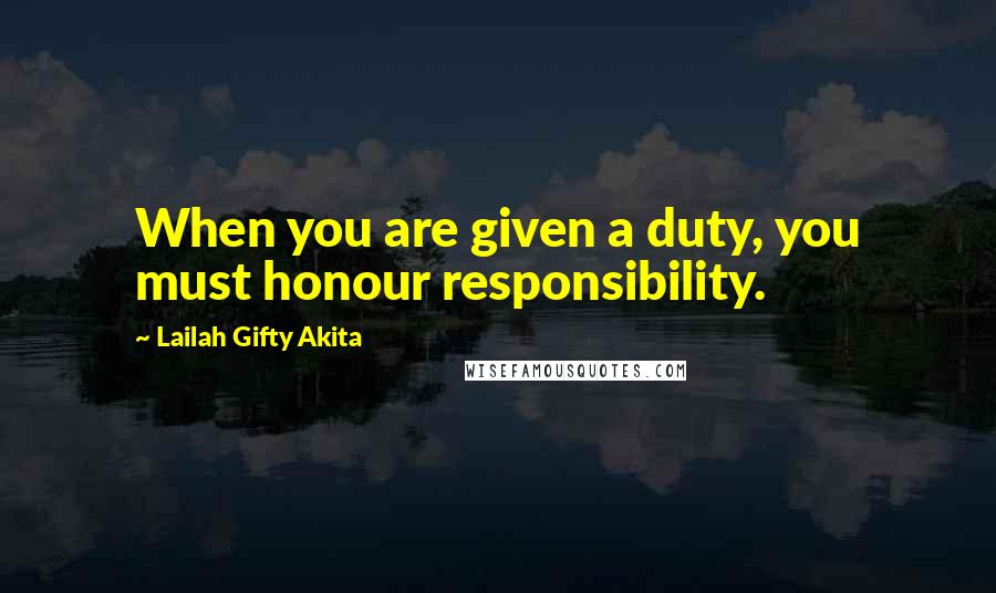 Lailah Gifty Akita Quotes: When you are given a duty, you must honour responsibility.