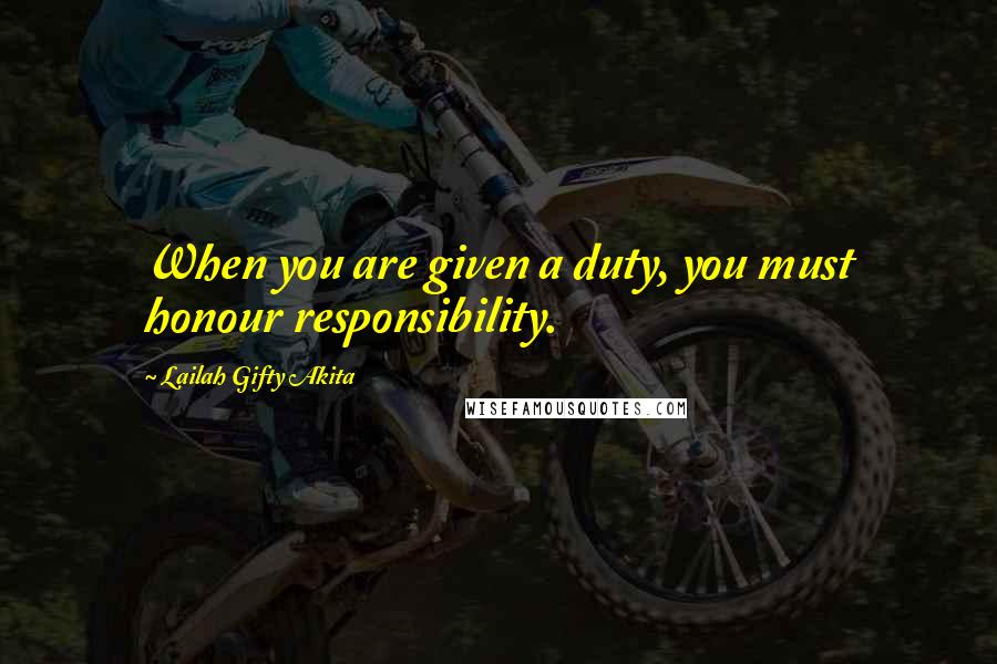 Lailah Gifty Akita Quotes: When you are given a duty, you must honour responsibility.