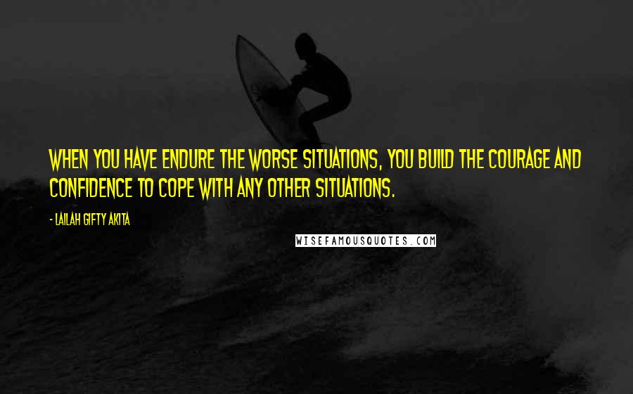 Lailah Gifty Akita Quotes: When you have endure the worse situations, you build the courage and confidence to cope with any other situations.