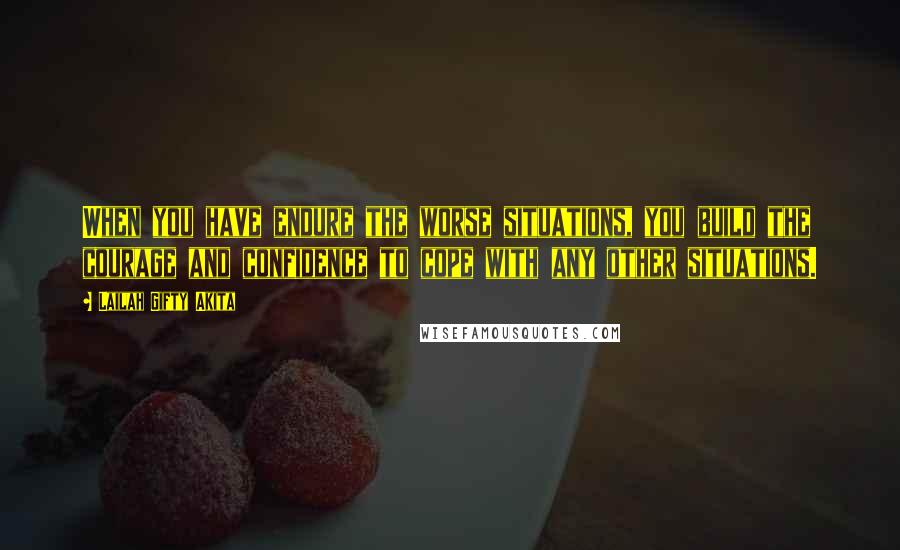 Lailah Gifty Akita Quotes: When you have endure the worse situations, you build the courage and confidence to cope with any other situations.