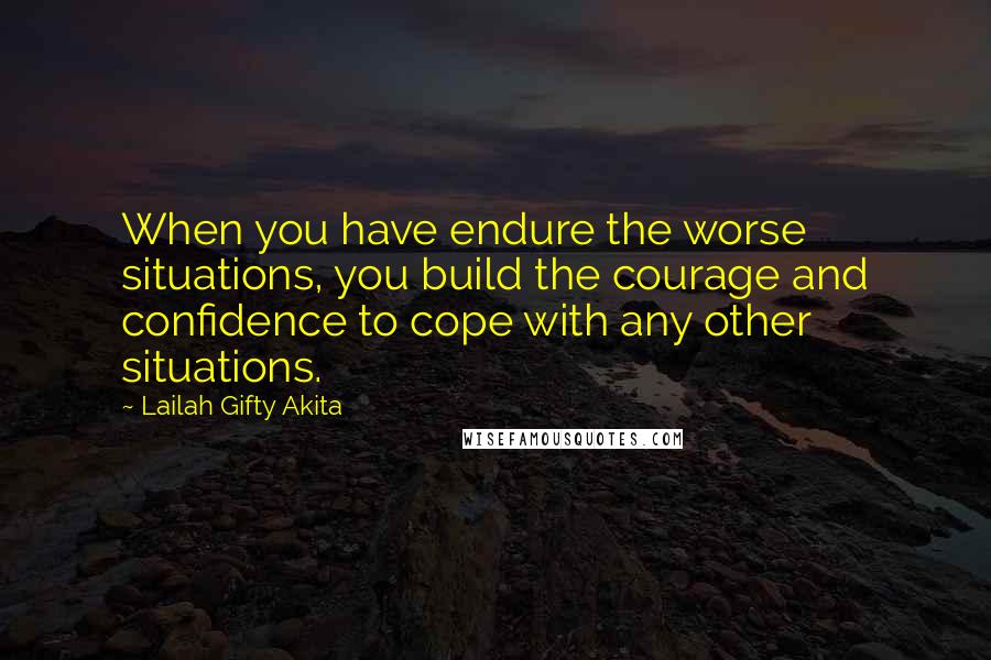 Lailah Gifty Akita Quotes: When you have endure the worse situations, you build the courage and confidence to cope with any other situations.