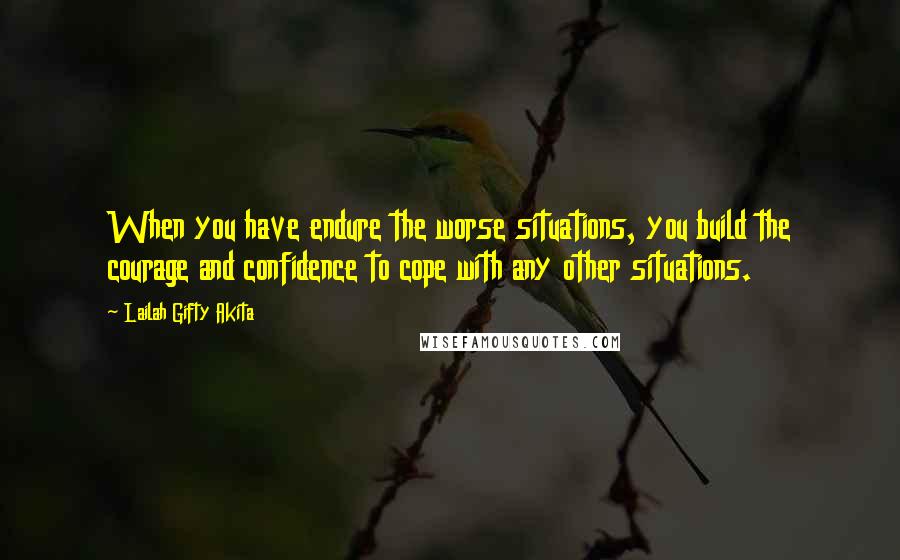 Lailah Gifty Akita Quotes: When you have endure the worse situations, you build the courage and confidence to cope with any other situations.