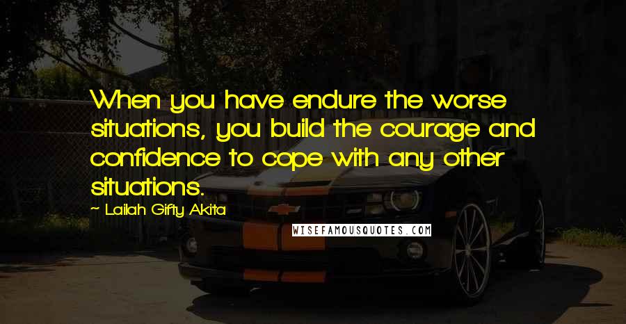 Lailah Gifty Akita Quotes: When you have endure the worse situations, you build the courage and confidence to cope with any other situations.