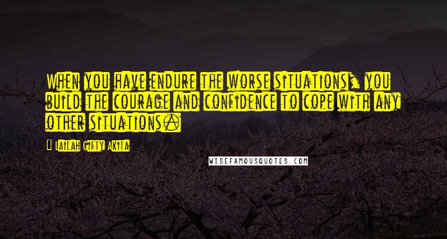 Lailah Gifty Akita Quotes: When you have endure the worse situations, you build the courage and confidence to cope with any other situations.