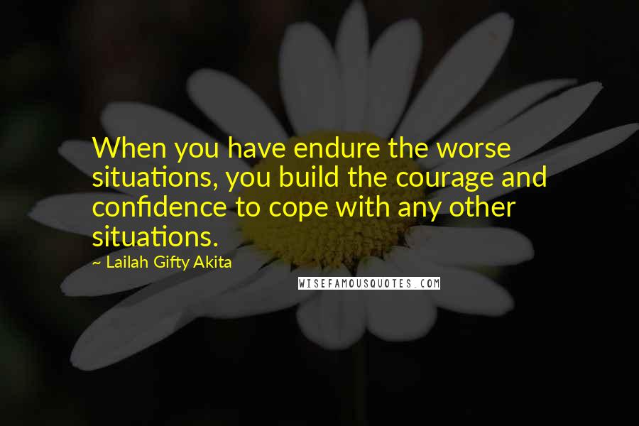 Lailah Gifty Akita Quotes: When you have endure the worse situations, you build the courage and confidence to cope with any other situations.