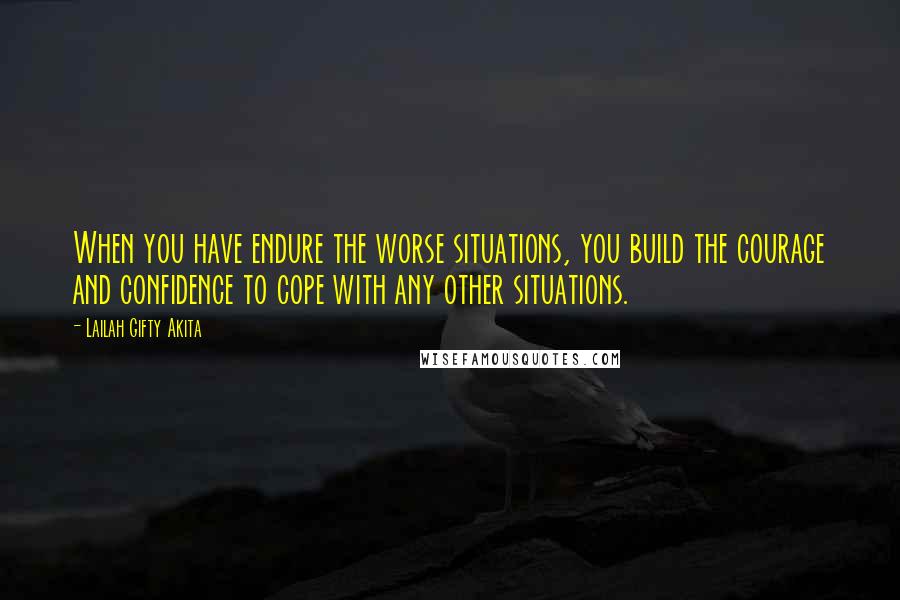 Lailah Gifty Akita Quotes: When you have endure the worse situations, you build the courage and confidence to cope with any other situations.