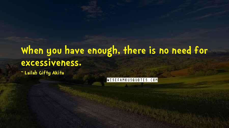 Lailah Gifty Akita Quotes: When you have enough, there is no need for excessiveness.