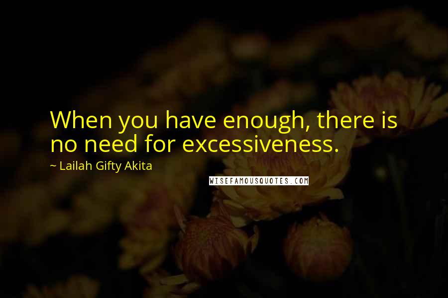 Lailah Gifty Akita Quotes: When you have enough, there is no need for excessiveness.