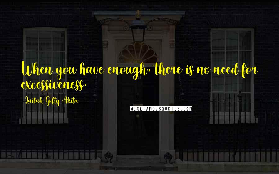 Lailah Gifty Akita Quotes: When you have enough, there is no need for excessiveness.