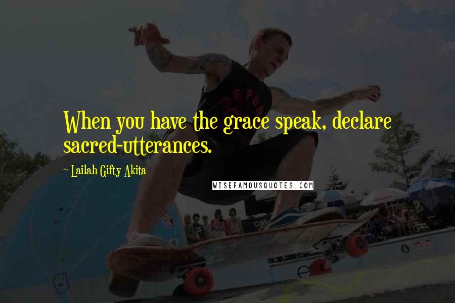 Lailah Gifty Akita Quotes: When you have the grace speak, declare sacred-utterances.