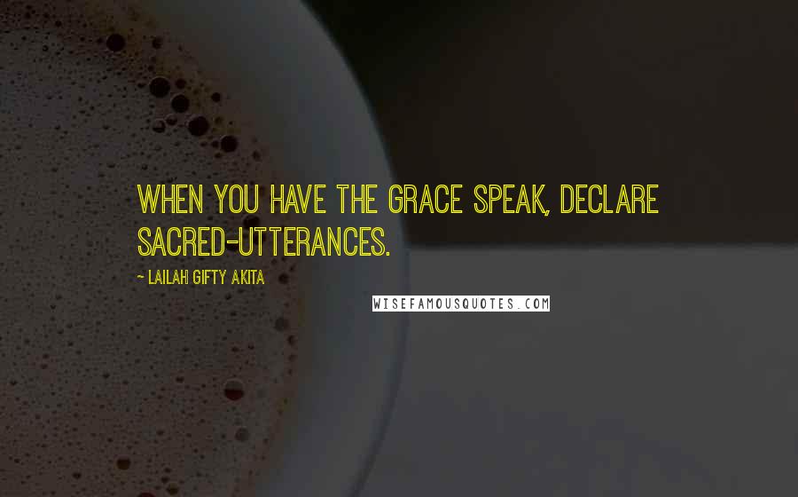 Lailah Gifty Akita Quotes: When you have the grace speak, declare sacred-utterances.