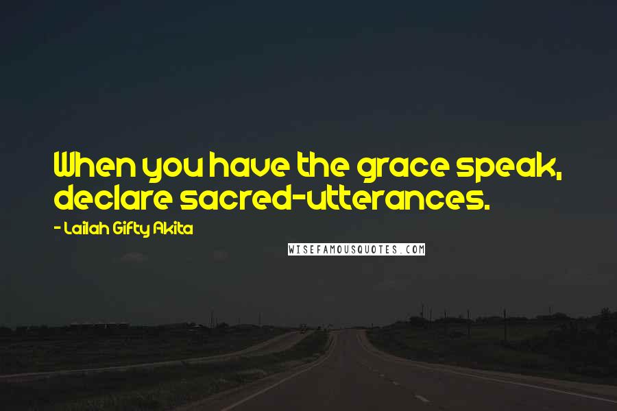 Lailah Gifty Akita Quotes: When you have the grace speak, declare sacred-utterances.