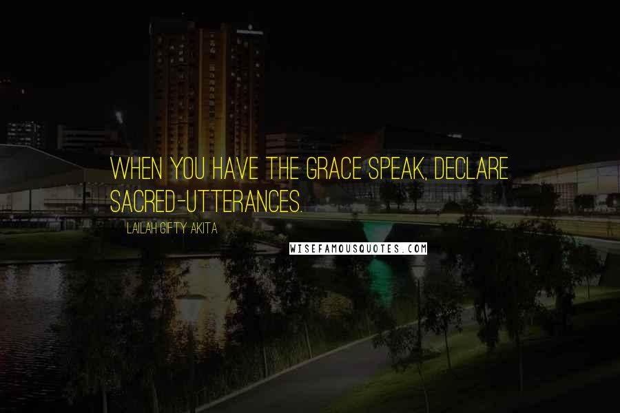 Lailah Gifty Akita Quotes: When you have the grace speak, declare sacred-utterances.