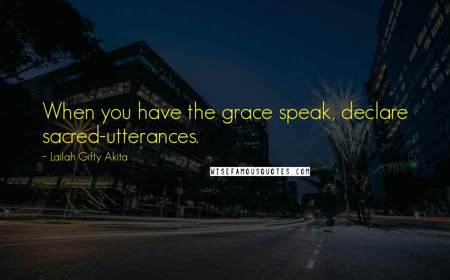 Lailah Gifty Akita Quotes: When you have the grace speak, declare sacred-utterances.