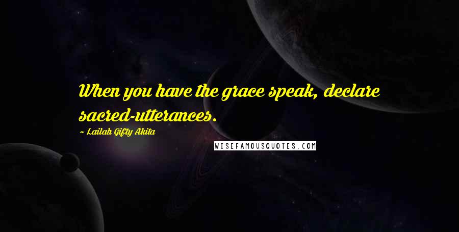 Lailah Gifty Akita Quotes: When you have the grace speak, declare sacred-utterances.