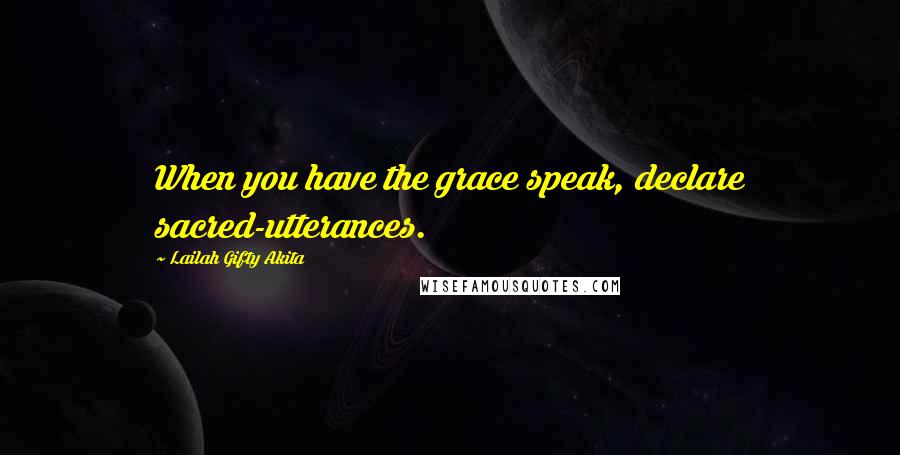 Lailah Gifty Akita Quotes: When you have the grace speak, declare sacred-utterances.