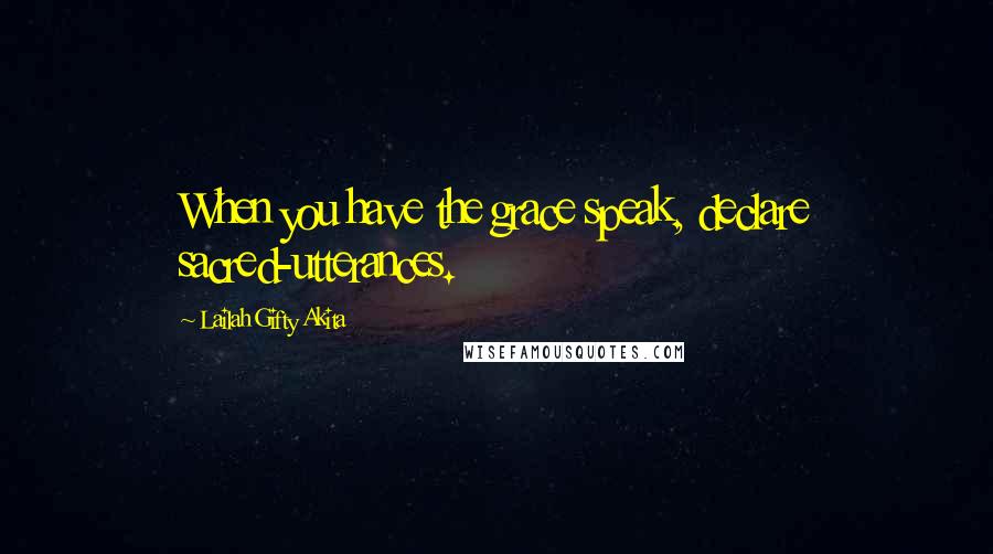 Lailah Gifty Akita Quotes: When you have the grace speak, declare sacred-utterances.