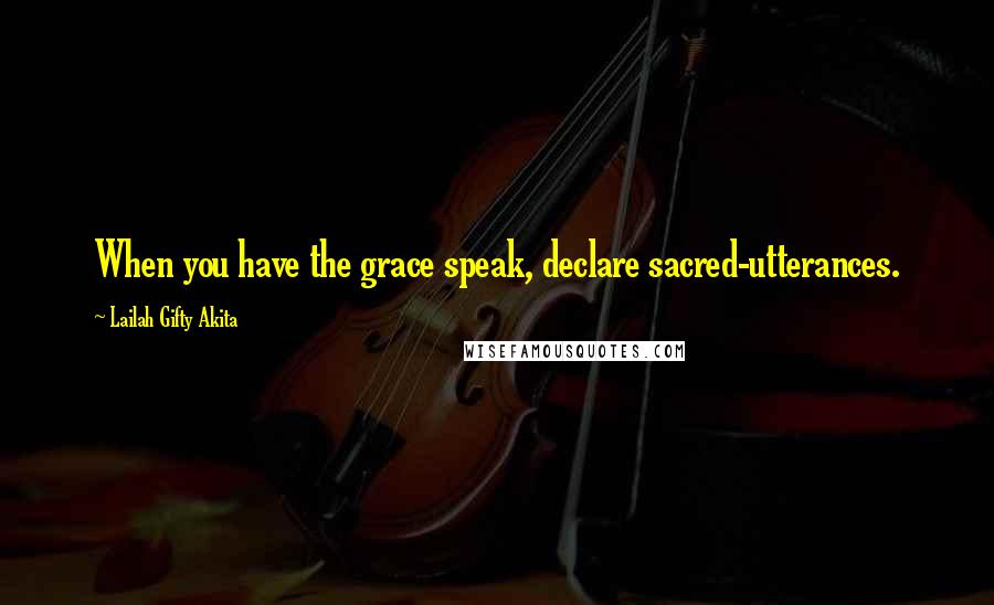 Lailah Gifty Akita Quotes: When you have the grace speak, declare sacred-utterances.