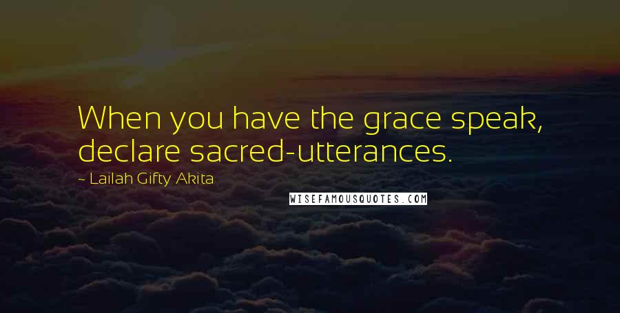 Lailah Gifty Akita Quotes: When you have the grace speak, declare sacred-utterances.