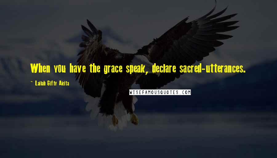 Lailah Gifty Akita Quotes: When you have the grace speak, declare sacred-utterances.