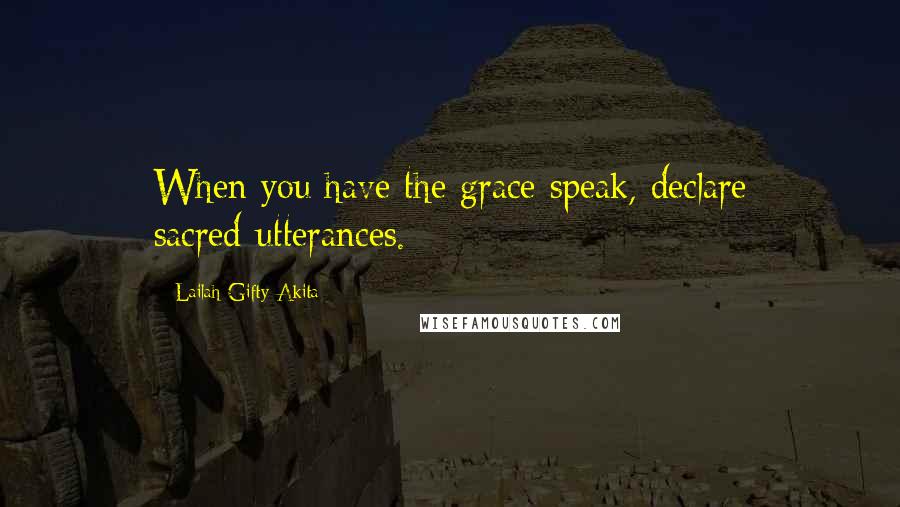 Lailah Gifty Akita Quotes: When you have the grace speak, declare sacred-utterances.