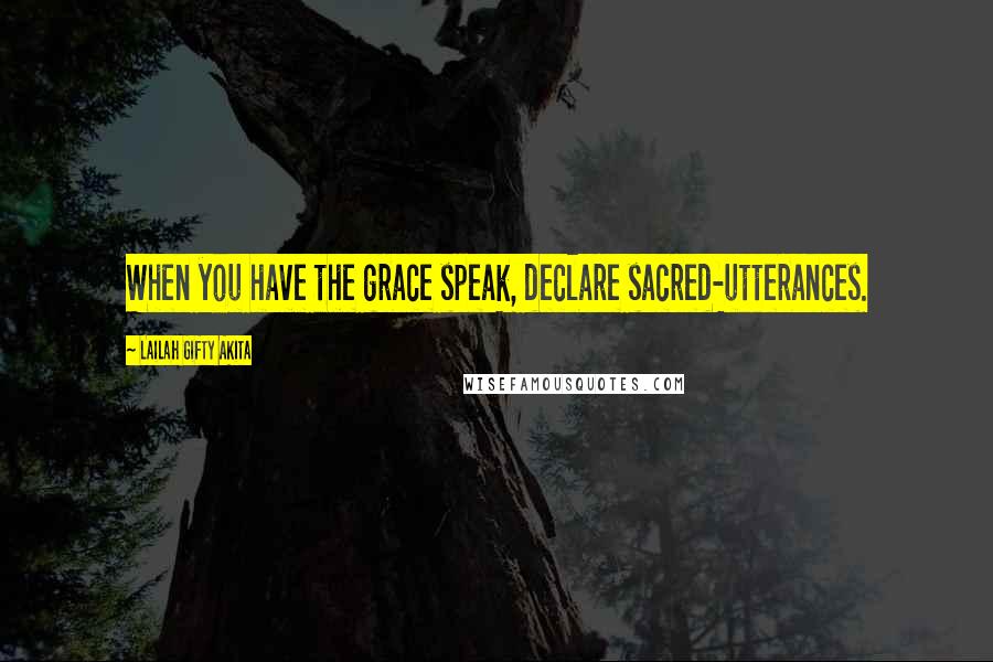 Lailah Gifty Akita Quotes: When you have the grace speak, declare sacred-utterances.