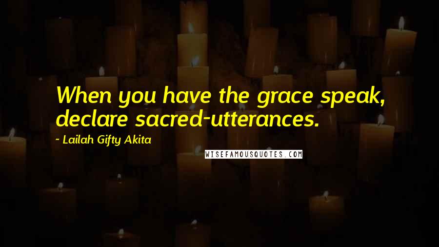 Lailah Gifty Akita Quotes: When you have the grace speak, declare sacred-utterances.