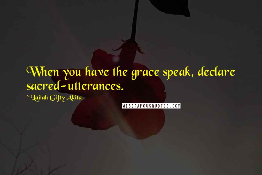 Lailah Gifty Akita Quotes: When you have the grace speak, declare sacred-utterances.