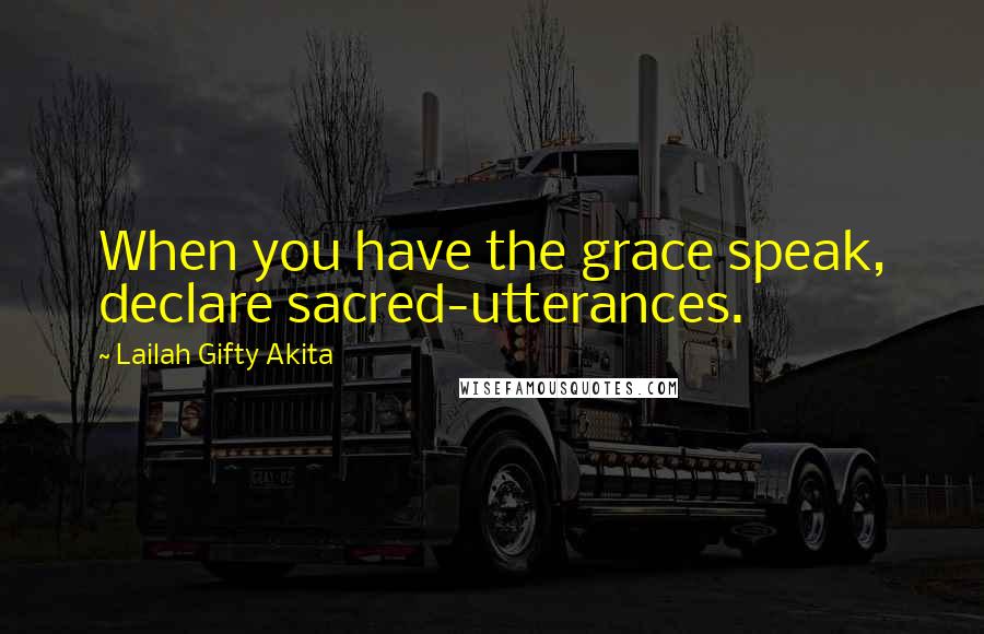 Lailah Gifty Akita Quotes: When you have the grace speak, declare sacred-utterances.