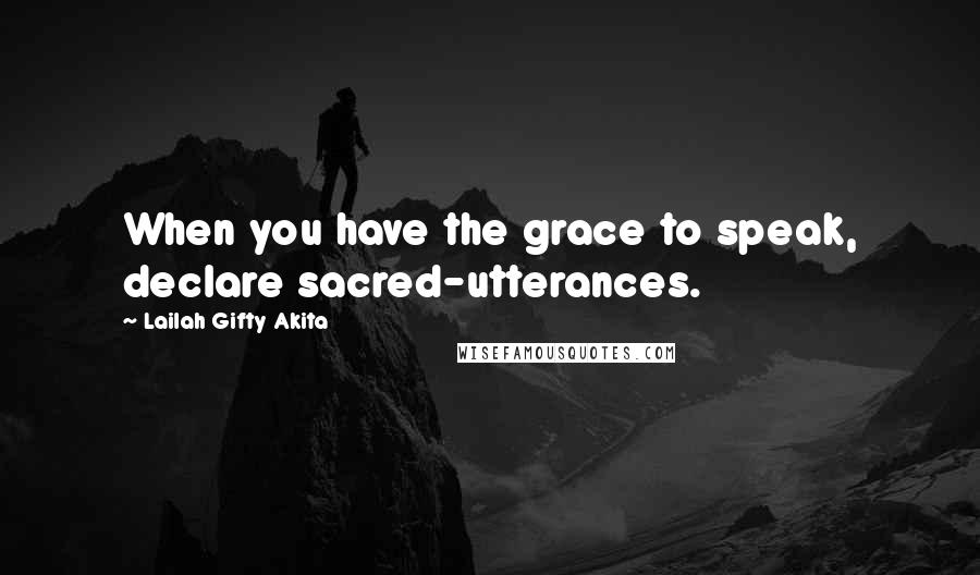 Lailah Gifty Akita Quotes: When you have the grace to speak, declare sacred-utterances.