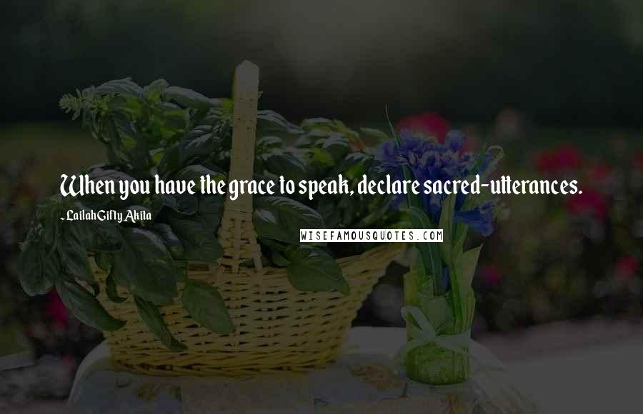 Lailah Gifty Akita Quotes: When you have the grace to speak, declare sacred-utterances.
