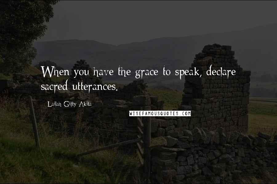 Lailah Gifty Akita Quotes: When you have the grace to speak, declare sacred-utterances.