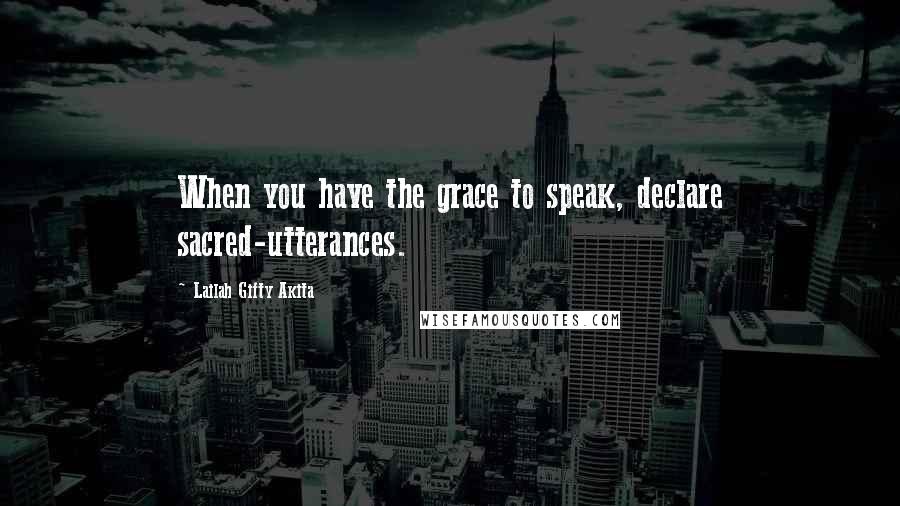 Lailah Gifty Akita Quotes: When you have the grace to speak, declare sacred-utterances.