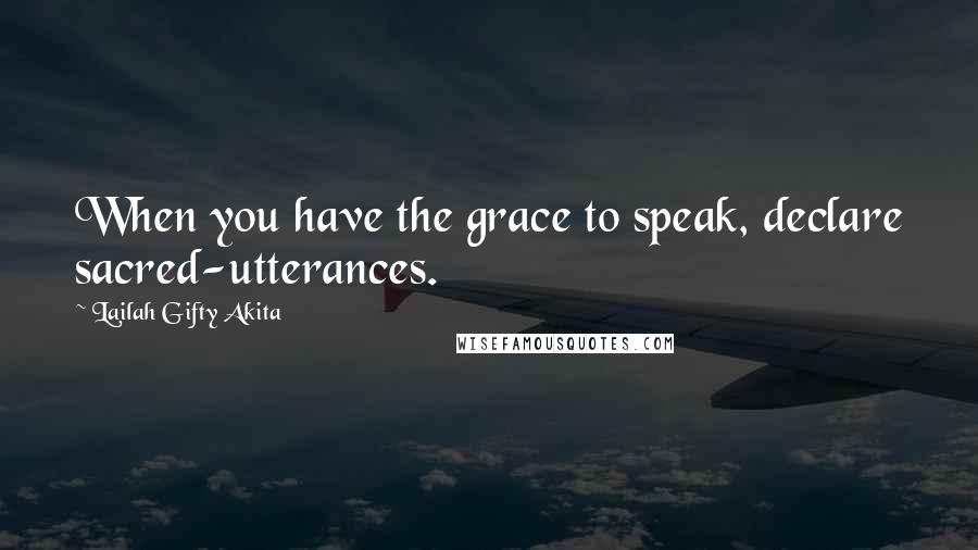 Lailah Gifty Akita Quotes: When you have the grace to speak, declare sacred-utterances.