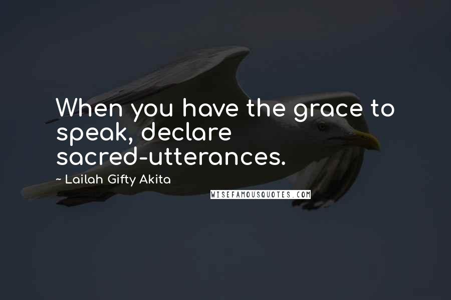 Lailah Gifty Akita Quotes: When you have the grace to speak, declare sacred-utterances.