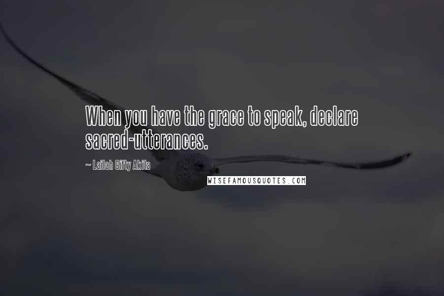 Lailah Gifty Akita Quotes: When you have the grace to speak, declare sacred-utterances.