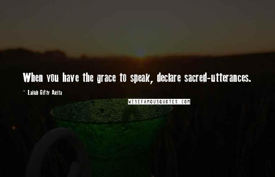 Lailah Gifty Akita Quotes: When you have the grace to speak, declare sacred-utterances.