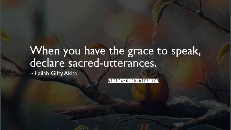 Lailah Gifty Akita Quotes: When you have the grace to speak, declare sacred-utterances.