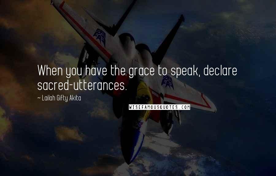 Lailah Gifty Akita Quotes: When you have the grace to speak, declare sacred-utterances.