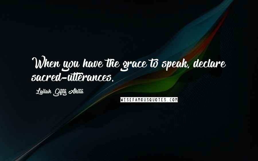 Lailah Gifty Akita Quotes: When you have the grace to speak, declare sacred-utterances.