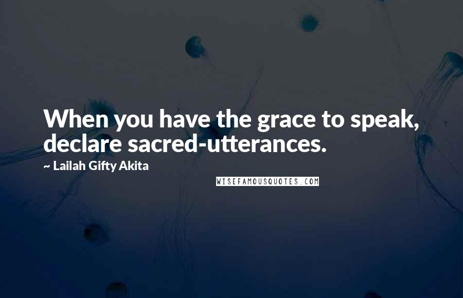 Lailah Gifty Akita Quotes: When you have the grace to speak, declare sacred-utterances.