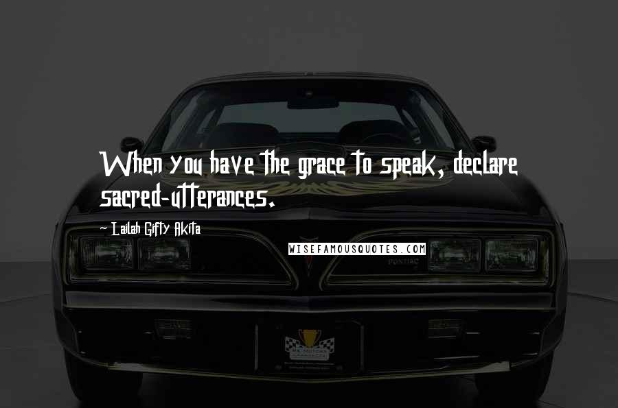 Lailah Gifty Akita Quotes: When you have the grace to speak, declare sacred-utterances.